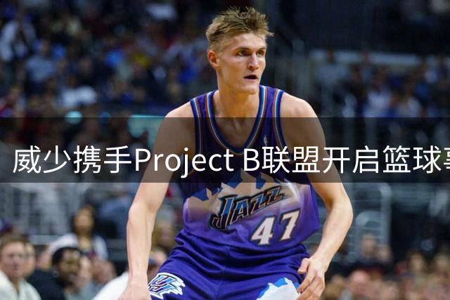 威少携手Project B联盟开启篮球事业新篇章